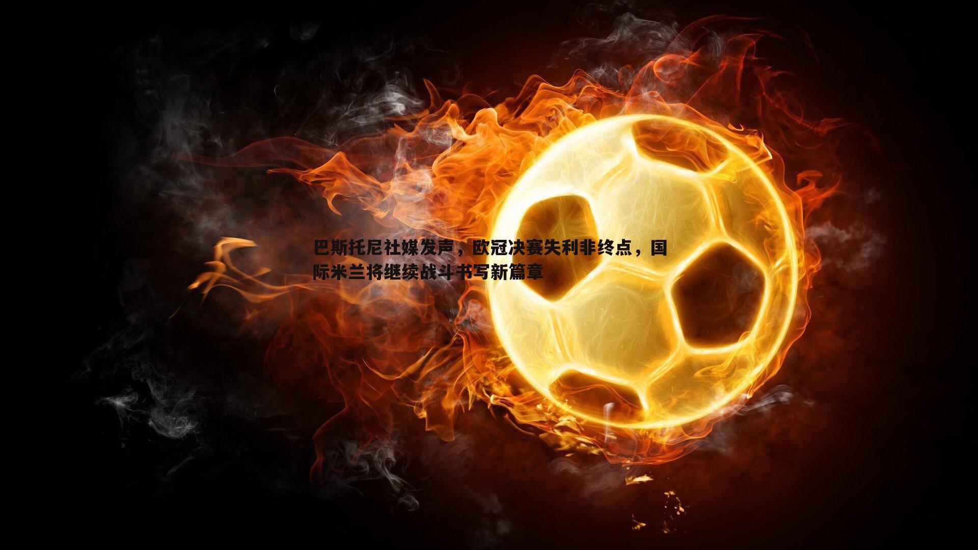 巴斯托尼社媒发声，欧冠决赛失利非终点，国际米兰将继续战斗书写新篇章