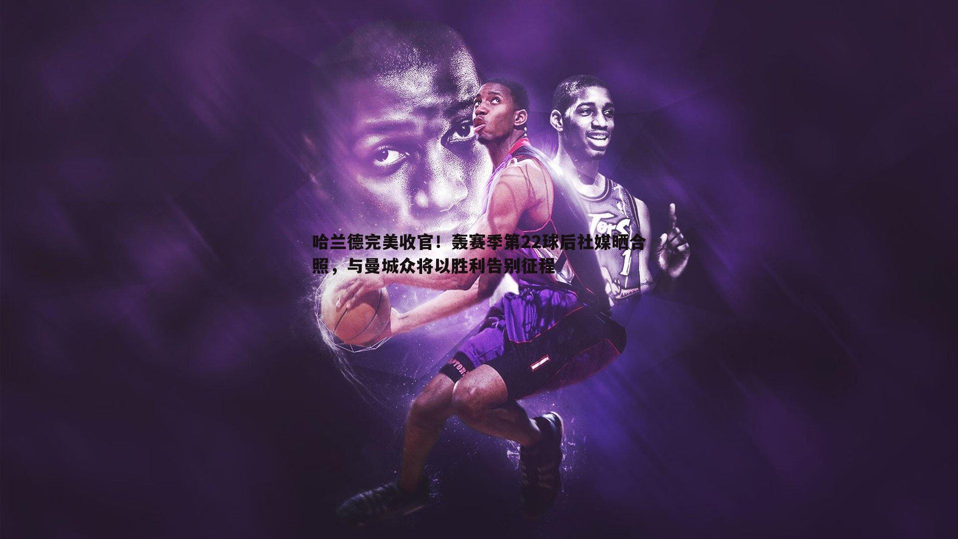 哈兰德完美收官！轰赛季第22球后社媒晒合照，与曼城众将以胜利告别征程