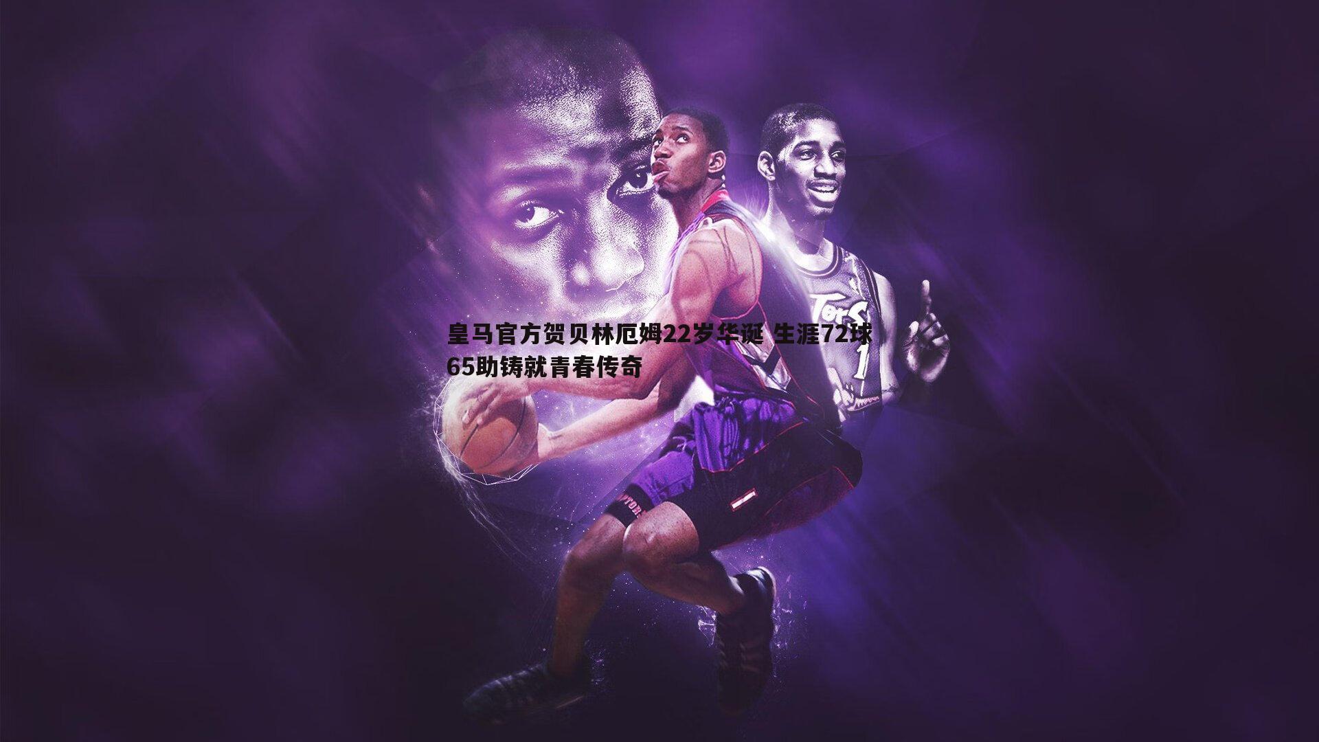 皇马官方贺贝林厄姆22岁华诞 生涯72球65助铸就青春传奇