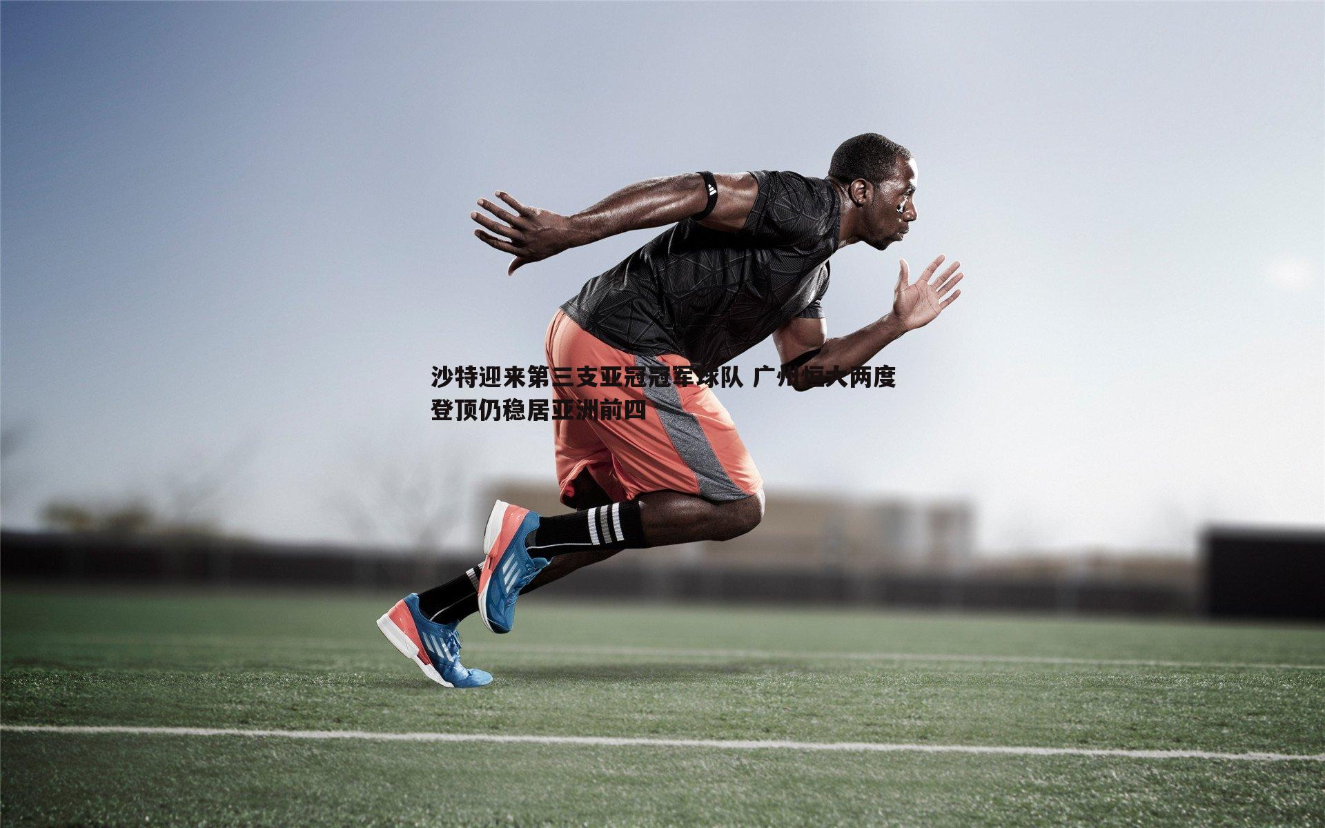 沙特迎来第三支亚冠冠军球队 广州恒大两度登顶仍稳居亚洲前四