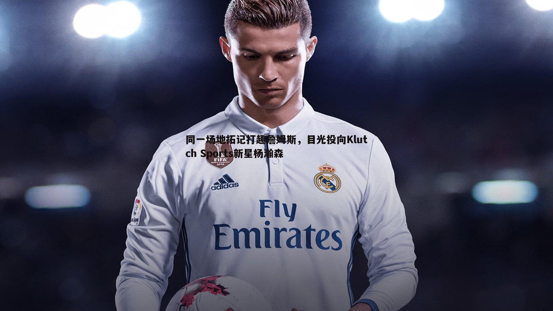 同一场地拓记打趣詹姆斯,目光投向Klutch Sports新星杨瀚森