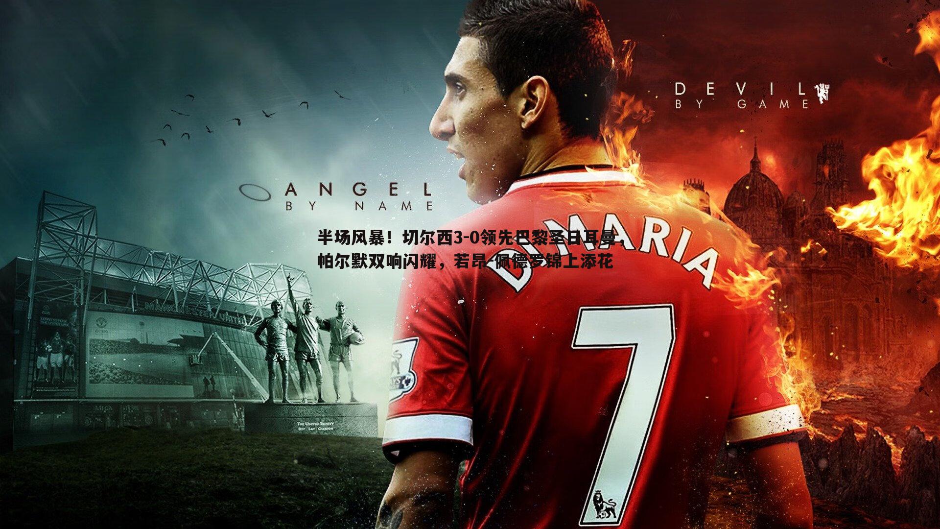 欧博官网-半场风暴！切尔西3-0领先巴黎圣日耳曼，帕尔默双响闪耀，若昂-佩德罗锦上添花