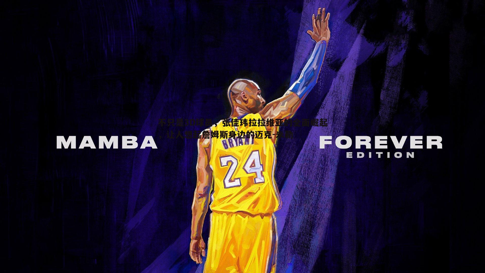 不只是3D球员,张佳玮拉拉维亚的全面崛起,让人想起詹姆斯身边的迈克-米勒