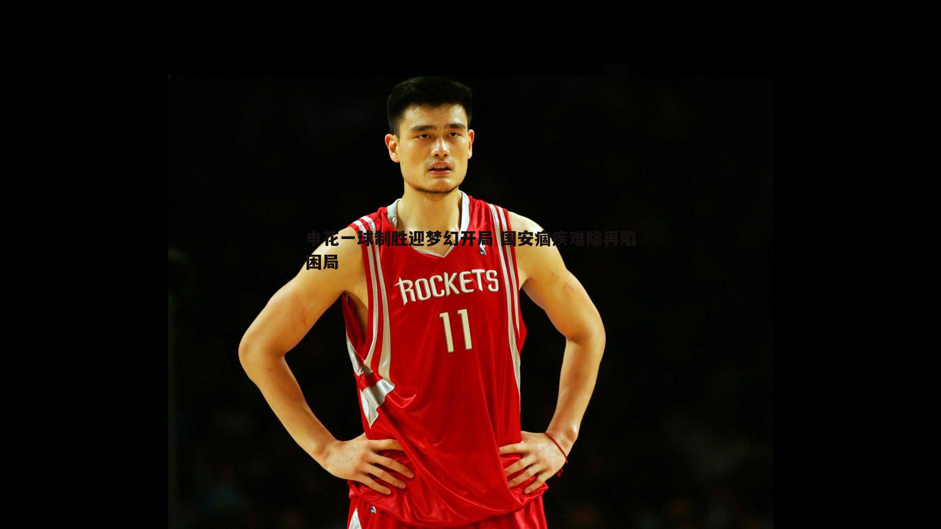 申花一球制胜迎梦幻开局 国安痼疾难除再陷困局