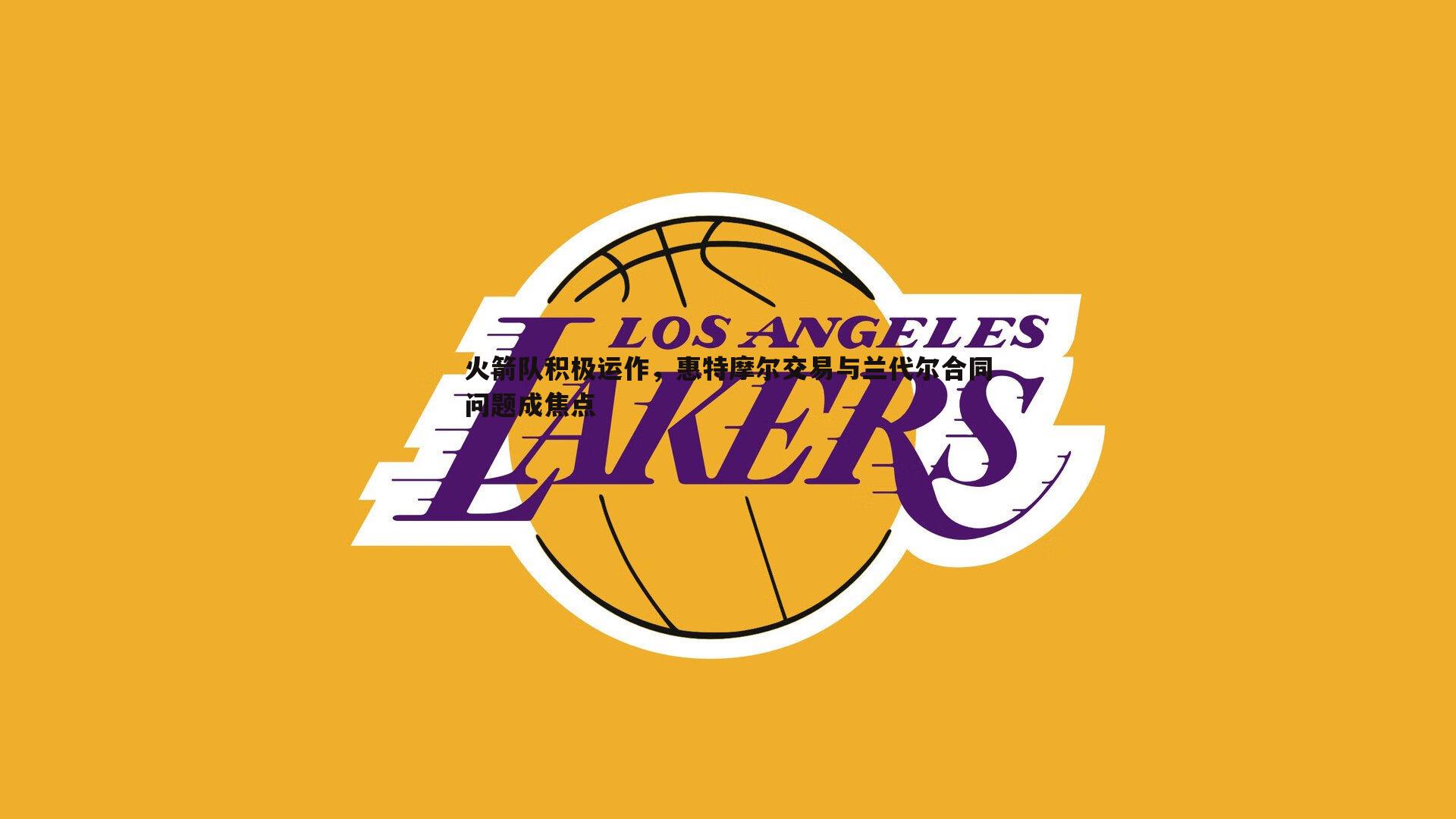 火箭队积极运作，惠特摩尔交易与兰代尔合同问题成焦点