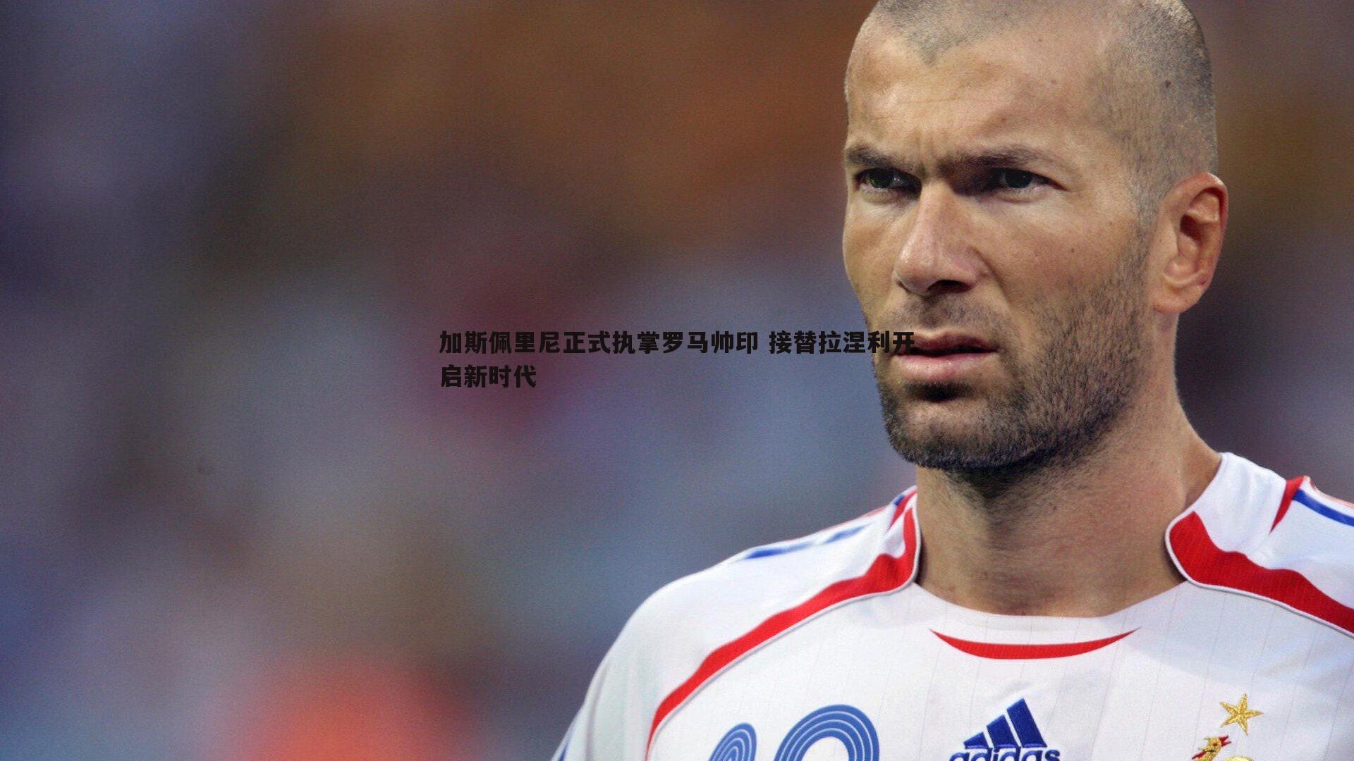 加斯佩里尼正式执掌罗马帅印 接替拉涅利开启新时代