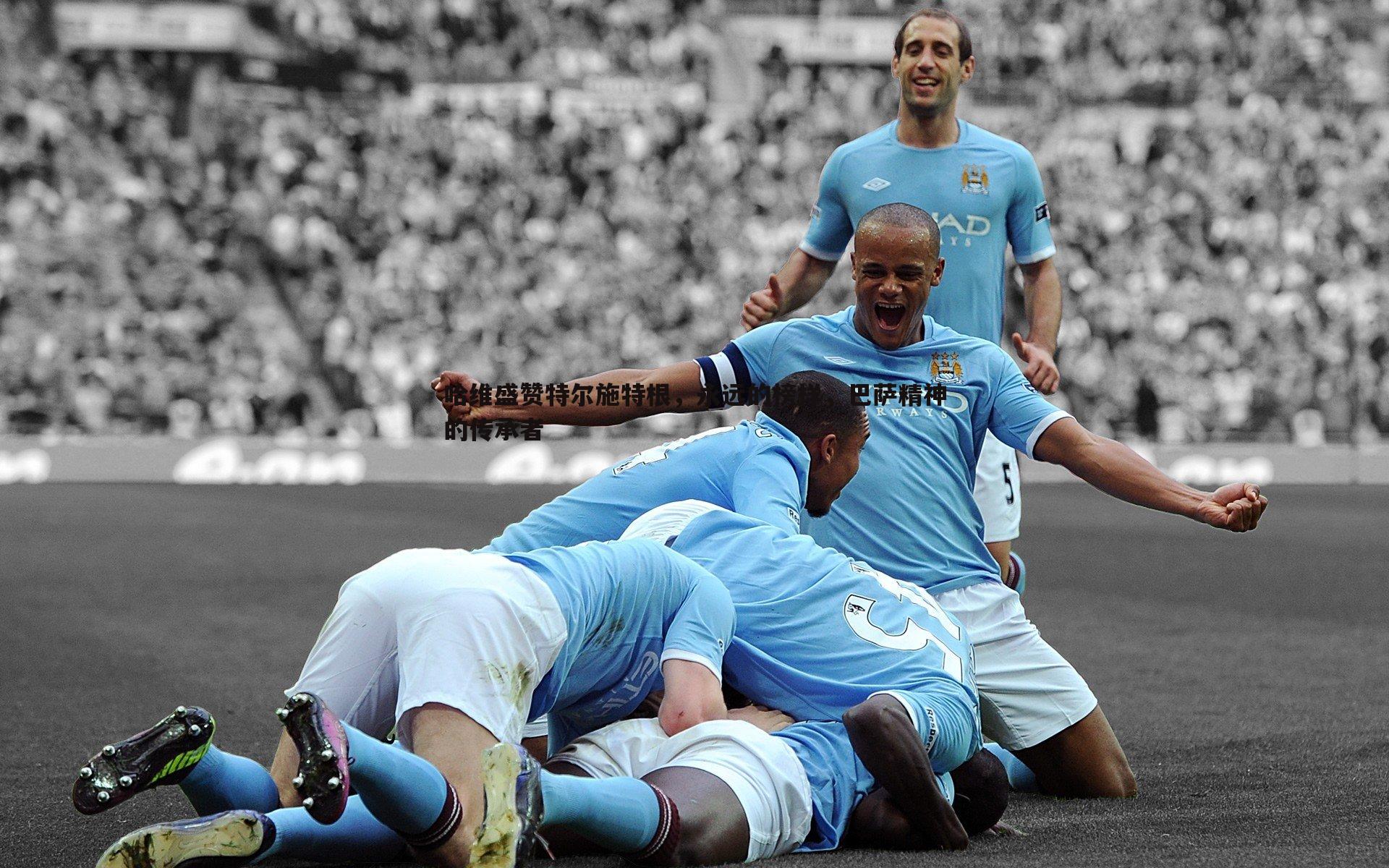 哈维盛赞特尔施特根,永远的榜样,巴萨精神的传承者