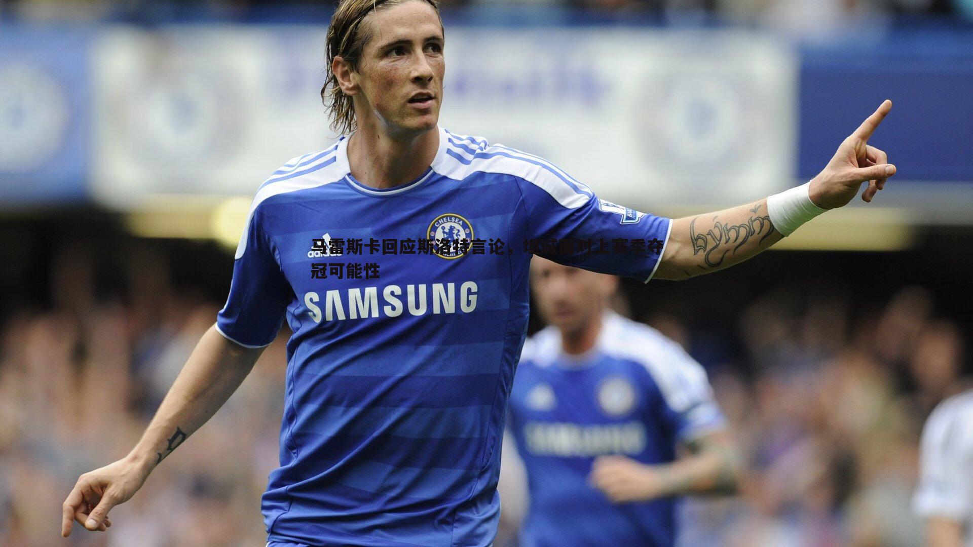 欧博官网-马雷斯卡回应斯洛特言论，坦诚面对上赛季夺冠可能性