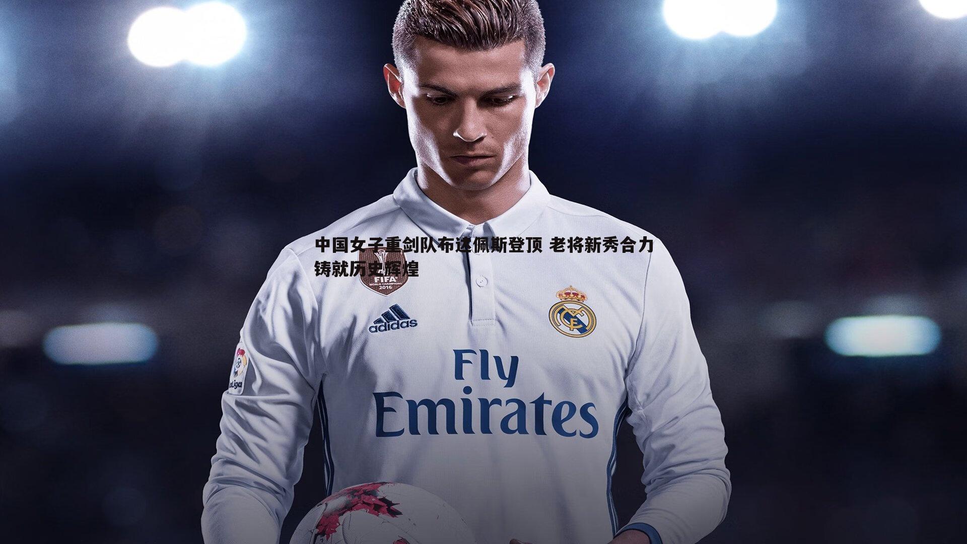 中国女子重剑队布达佩斯登顶 老将新秀合力铸就历史辉煌